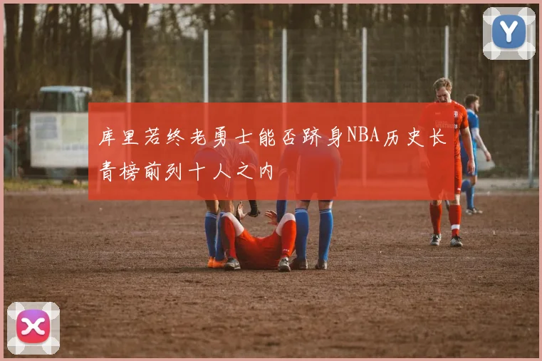 库里若终老勇士能否跻身NBA历史长青榜前列十人之内