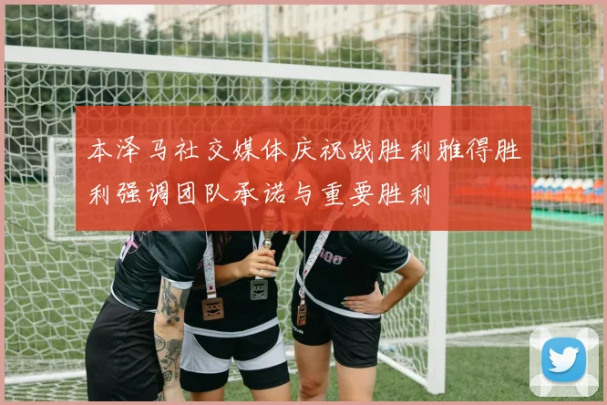 本泽马社交媒体庆祝战胜利雅得胜利强调团队承诺与重要胜利