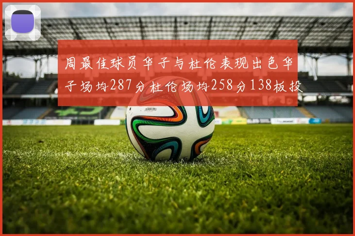 周最佳球员华子与杜伦表现出色华子场均287分杜伦场均258分138板投篮命中率高达639