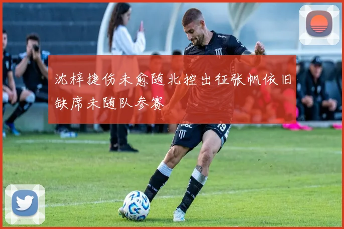 沈梓捷伤未愈随北控出征张帆依旧缺席未随队参赛