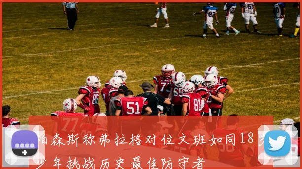 帕森斯称弗拉格对位文班如同18岁少年挑战历史最佳防守者