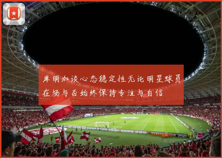 库明加谈心态稳定性无论明星球员在场与否始终保持专注与自信