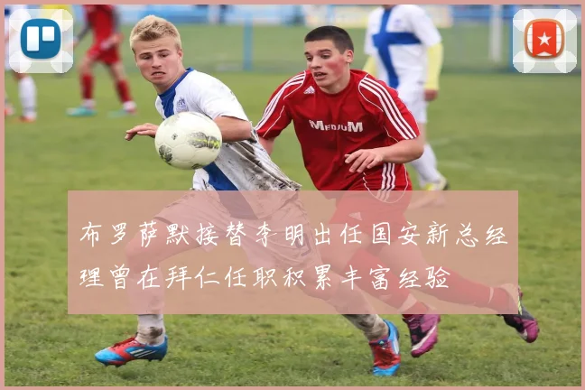 布罗萨默接替李明出任国安新总经理曾在拜仁任职积累丰富经验