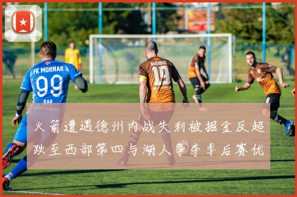 火箭遭遇德州内战失利被掘金反超跌至西部第四与湖人争夺季后赛优势