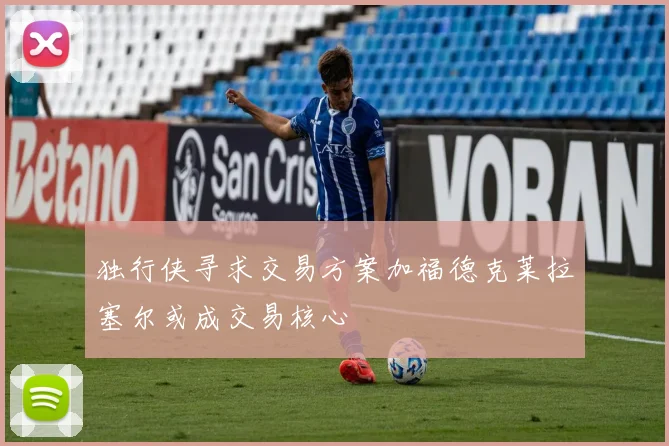 独行侠寻求交易方案加福德克莱拉塞尔或成交易核心