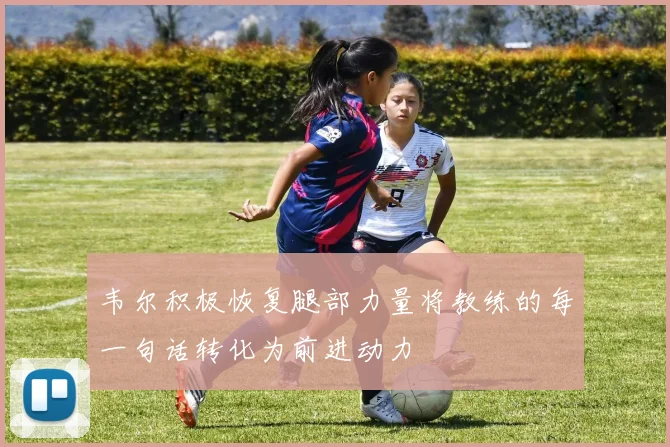 韦尔积极恢复腿部力量将教练的每一句话转化为前进动力