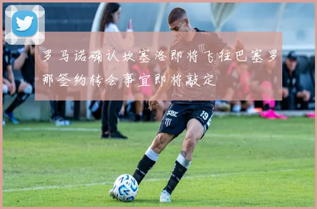 罗马诺确认坎塞洛即将飞往巴塞罗那签约转会事宜即将敲定