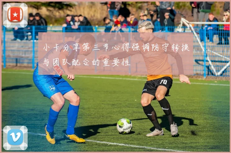 小卡分享第三节心得强调防守转换与团队配合的重要性