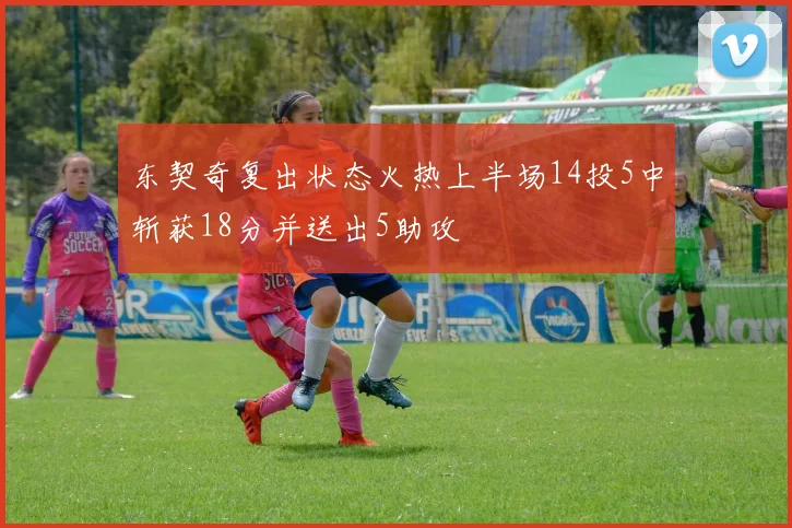 东契奇复出状态火热上半场14投5中斩获18分并送出5助攻