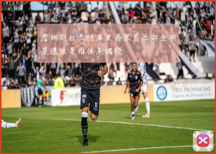 詹姆斯杜兰特库里再聚首西部全明星遗珠是谁快来揭晓