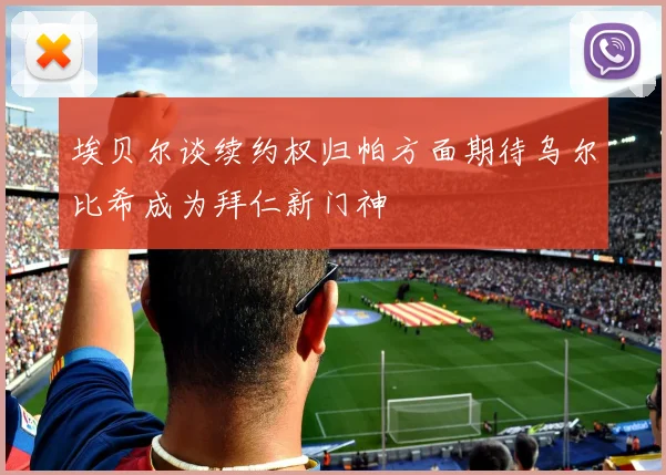 埃贝尔谈续约权归帕方面期待乌尔比希成为拜仁新门神