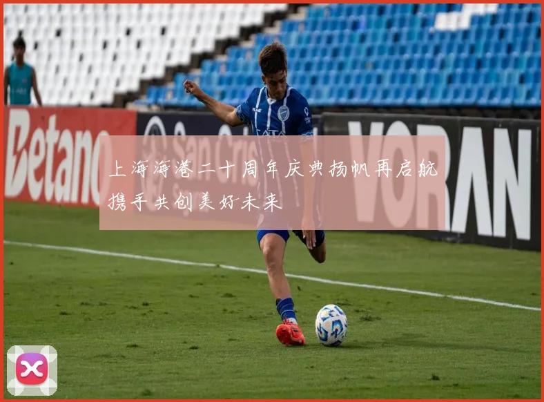 上海海港二十周年庆典扬帆再启航携手共创美好未来