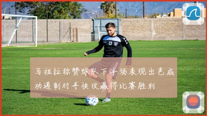 马祖拉称赞球队下半场表现出色成功遏制对手快攻赢得比赛胜利
