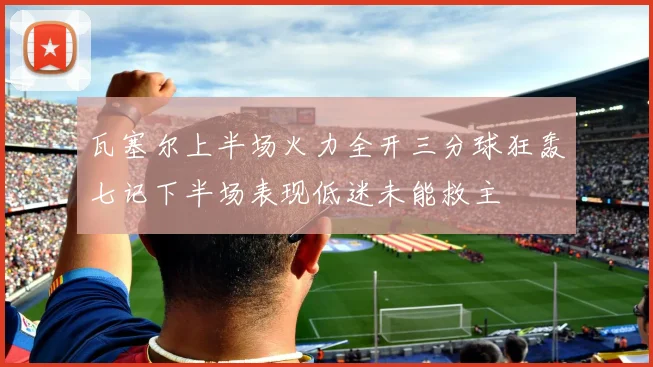 瓦塞尔上半场火力全开三分球狂轰七记下半场表现低迷未能救主