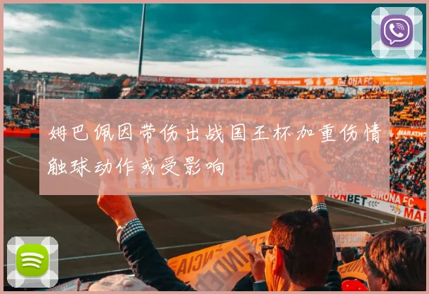 姆巴佩因带伤出战国王杯加重伤情触球动作或受影响