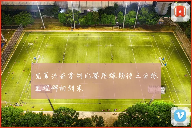 克莱兴奋拿到比赛用球期待三分球里程碑的到来