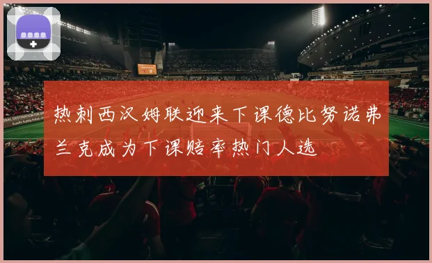 热刺西汉姆联迎来下课德比努诺弗兰克成为下课赔率热门人选