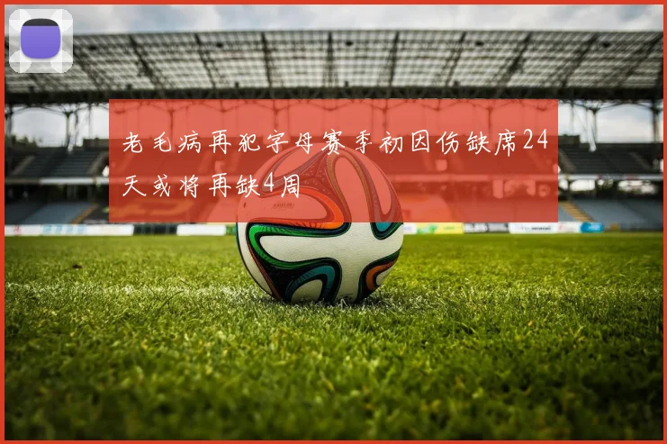 老毛病再犯字母赛季初因伤缺席24天或将再缺4周
