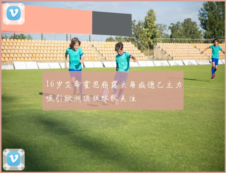 16岁艾希霍恩崭露头角成德乙主力吸引欧洲顶级球队关注