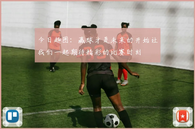 今日趣图：赢球才是未来的开始让我们一起期待精彩的比赛时刻