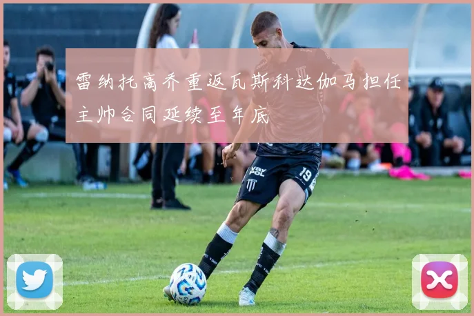 雷纳托高乔重返瓦斯科达伽马担任主帅合同延续至年底