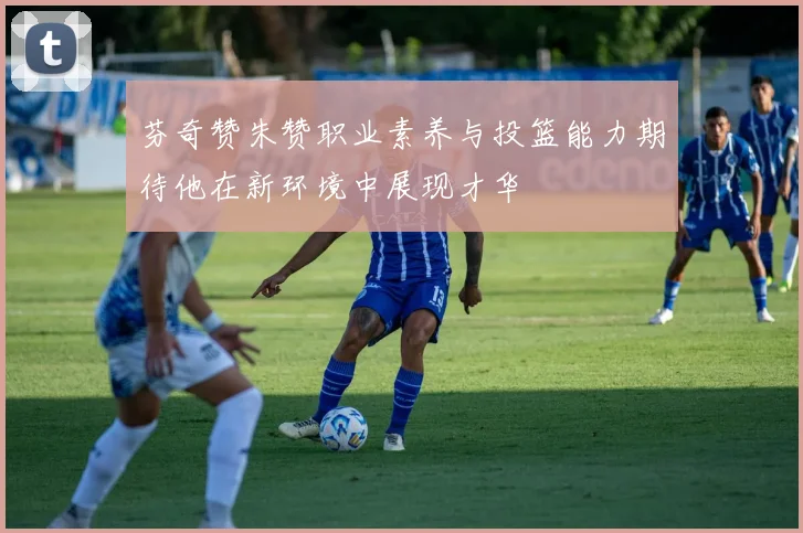 芬奇赞朱赞职业素养与投篮能力期待他在新环境中展现才华