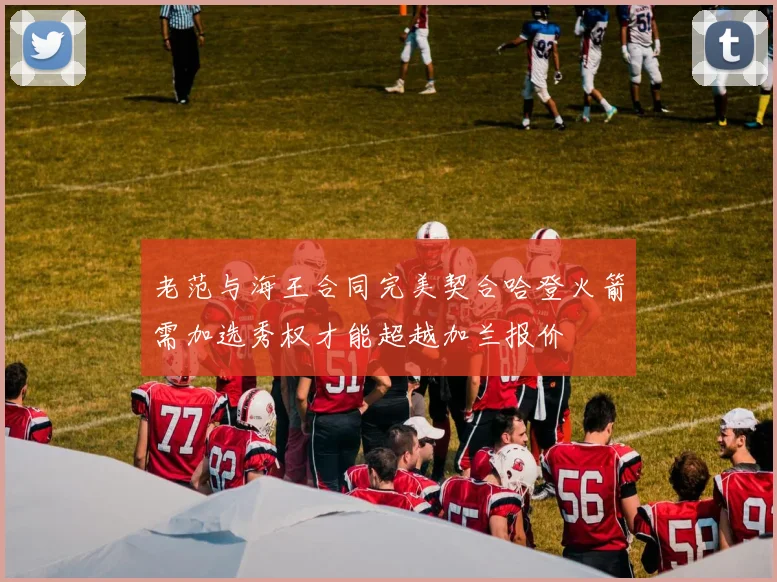 老范与海王合同完美契合哈登火箭需加选秀权才能超越加兰报价