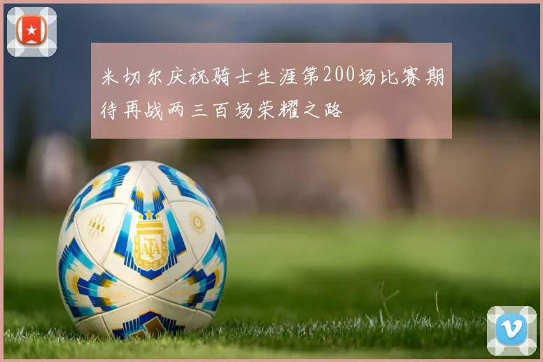 米切尔庆祝骑士生涯第200场比赛期待再战两三百场荣耀之路