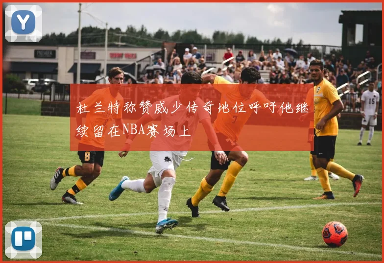 杜兰特称赞威少传奇地位呼吁他继续留在NBA赛场上