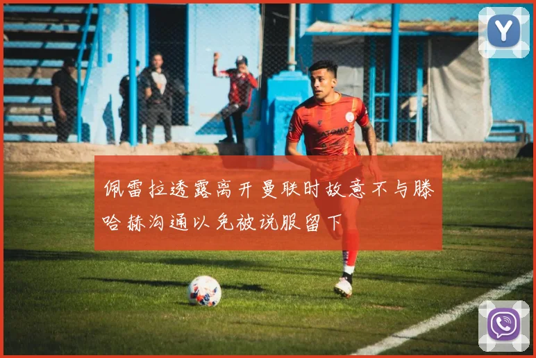 佩雷拉透露离开曼联时故意不与滕哈赫沟通以免被说服留下