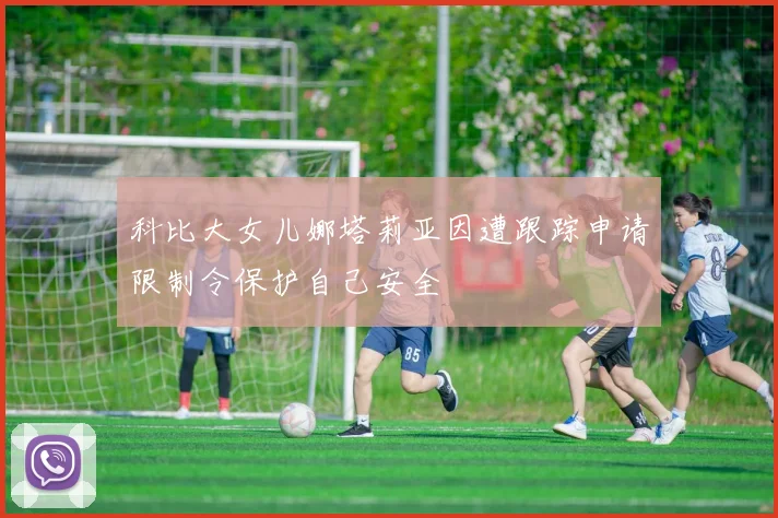 科比大女儿娜塔莉亚因遭跟踪申请限制令保护自己安全