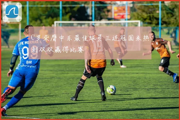 C罗荣膺中东最佳球员三连冠国米热刺双双赢得比赛