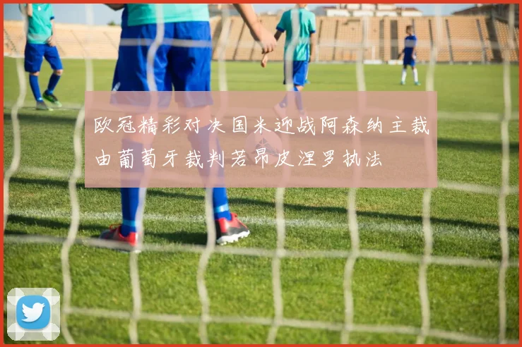 欧冠精彩对决国米迎战阿森纳主裁由葡萄牙裁判若昂皮涅罗执法