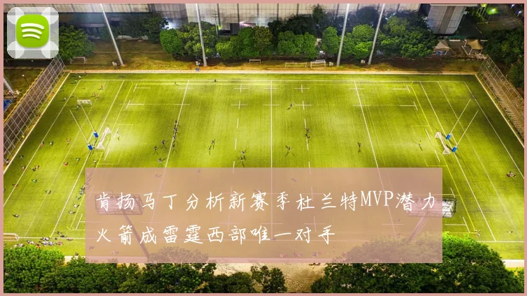 肯扬马丁分析新赛季杜兰特MVP潜力火箭成雷霆西部唯一对手