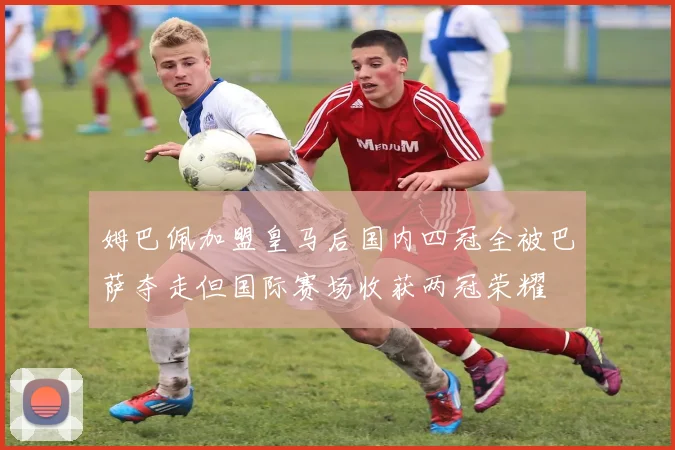 姆巴佩加盟皇马后国内四冠全被巴萨夺走但国际赛场收获两冠荣耀