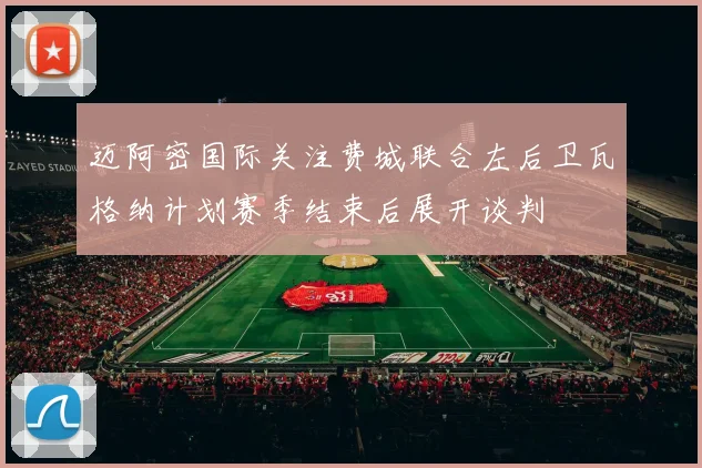 迈阿密国际关注费城联合左后卫瓦格纳计划赛季结束后展开谈判