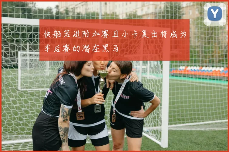 快船若进附加赛且小卡复出将成为季后赛的潜在黑马