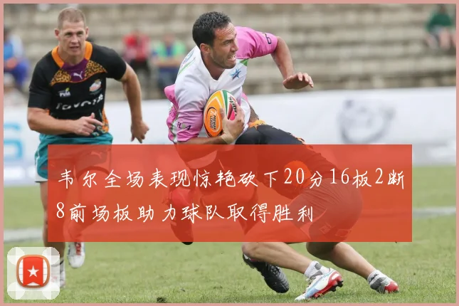 韦尔全场表现惊艳砍下20分16板2断8前场板助力球队取得胜利
