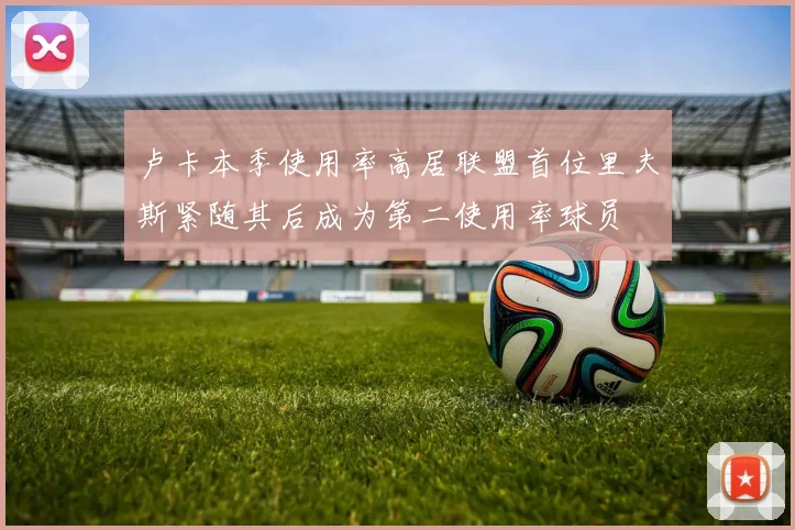 卢卡本季使用率高居联盟首位里夫斯紧随其后成为第二使用率球员