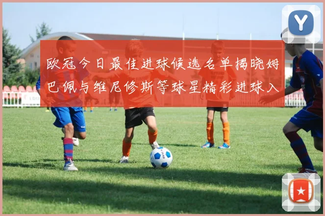 欧冠今日最佳进球候选名单揭晓姆巴佩与维尼修斯等球星精彩进球入围