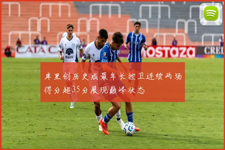 库里创历史成最年长控卫连续两场得分超35分展现巅峰状态