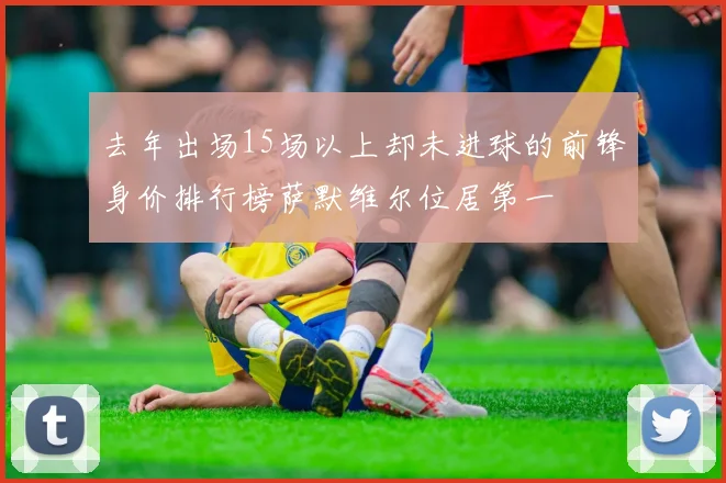 去年出场15场以上却未进球的前锋身价排行榜萨默维尔位居第一