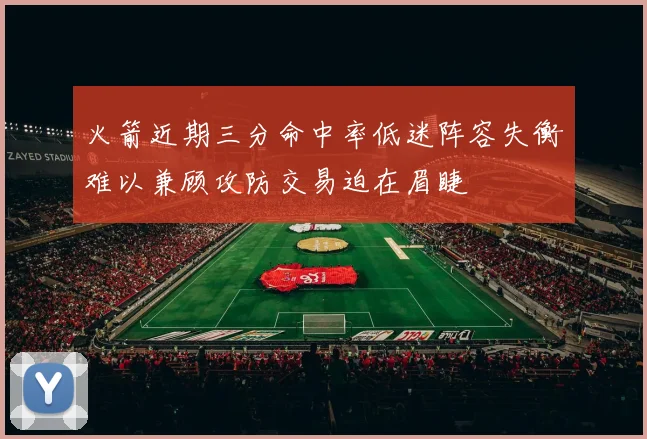 火箭近期三分命中率低迷阵容失衡难以兼顾攻防交易迫在眉睫
