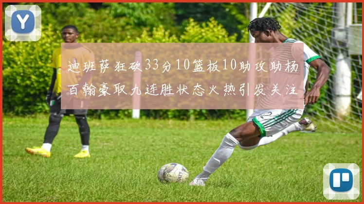 迪班萨狂砍33分10篮板10助攻助杨百翰豪取九连胜状态火热引发关注