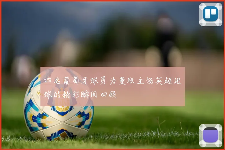 四名葡萄牙球员为曼联主场英超进球的精彩瞬间回顾