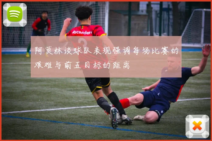 阿莫林谈球队表现强调每场比赛的艰难与前五目标的距离