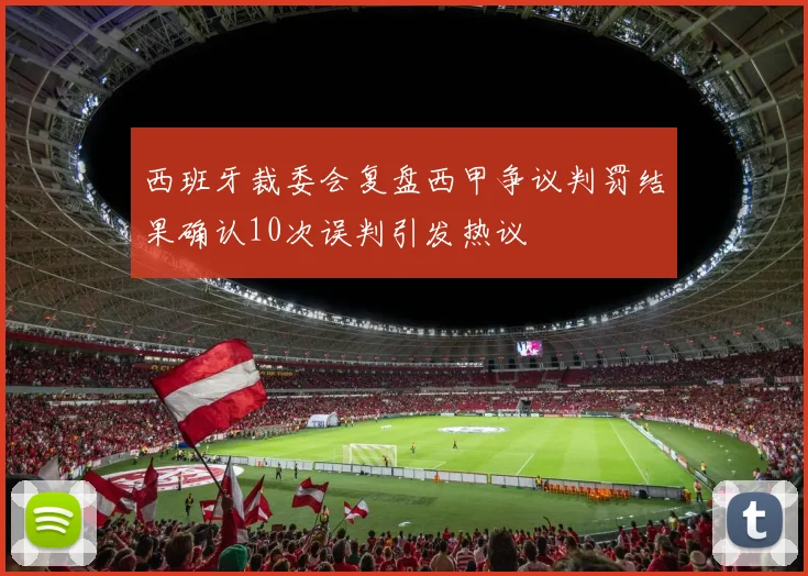 西班牙裁委会复盘西甲争议判罚结果确认10次误判引发热议
