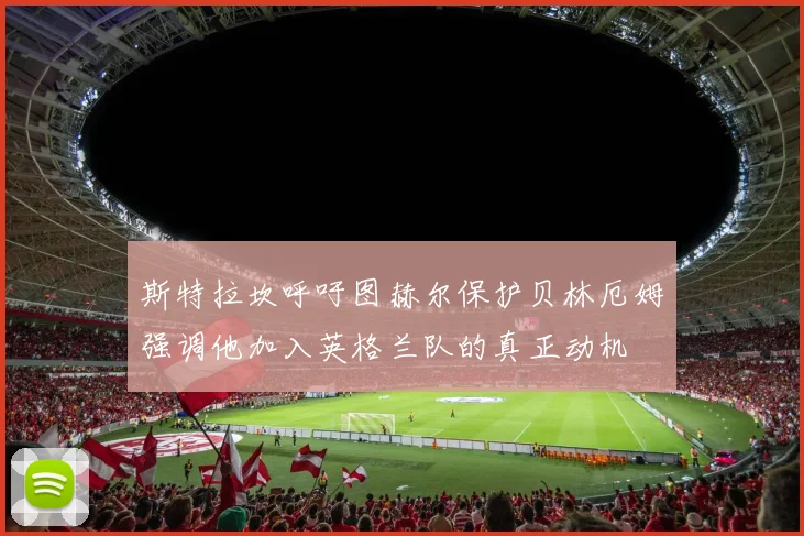 斯特拉坎呼吁图赫尔保护贝林厄姆强调他加入英格兰队的真正动机