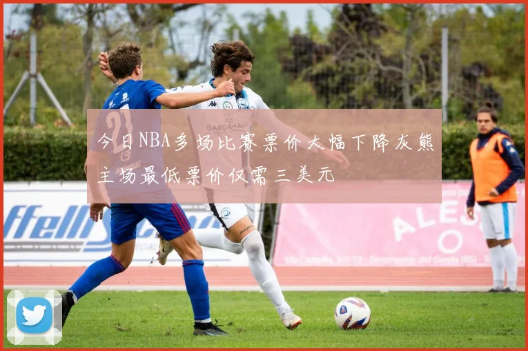 今日NBA多场比赛票价大幅下降灰熊主场最低票价仅需三美元